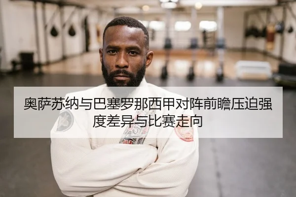 奥萨苏纳与巴塞罗那西甲对阵前瞻压迫强度差异与比赛走向