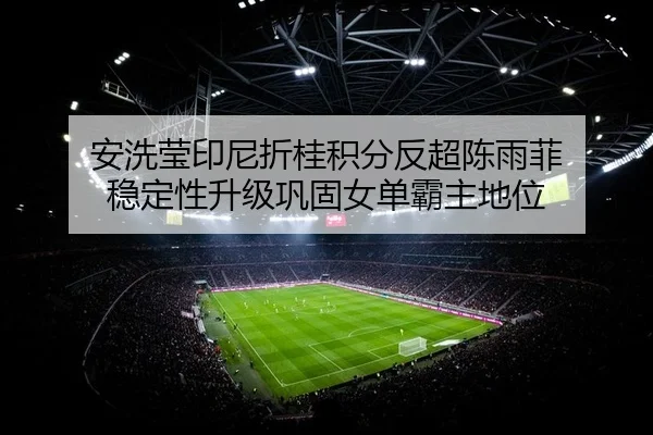 安洗莹印尼折桂积分反超陈雨菲 稳定性升级巩固女单霸主地位